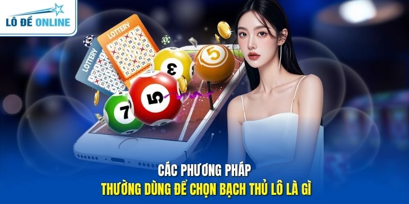 Các phương pháp thường dùng để chọn bạch thủ lô là gì
